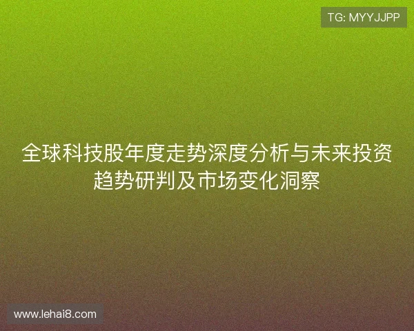 全球科技股年度走势深度分析与未来投资趋势研判及市场变化洞察