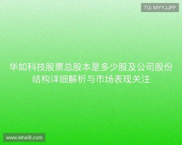 华如科技股票总股本是多少股及公司股份结构详细解析与市场表现关注